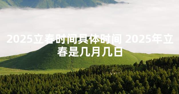 2025立春时间具体时间 2025年立春是几月几日